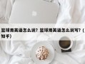 篮球用英语怎么说？篮球用英语怎么说写？(知乎）