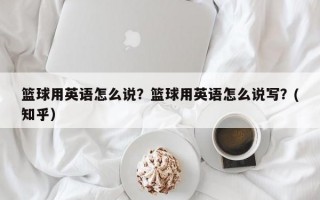 篮球用英语怎么说？篮球用英语怎么说写？(知乎）