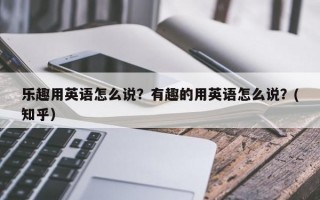 乐趣用英语怎么说？有趣的用英语怎么说？(知乎）
