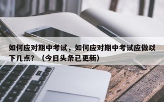 如何应对期中考试，如何应对期中考试应做以下几点？（今日头条已更新）