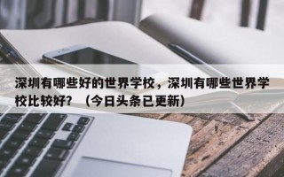 深圳有哪些好的世界学校，深圳有哪些世界学校比较好？（今日头条已更新）