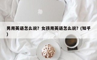 男用英语怎么说？女孩用英语怎么说？(知乎）