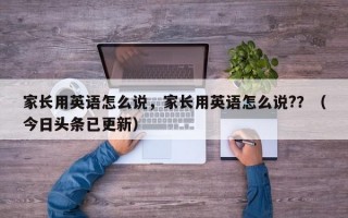 家长用英语怎么说，家长用英语怎么说?？（今日头条已更新）