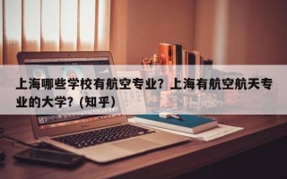 上海哪些学校有航空专业？上海有航空航天专业的大学？(知乎）