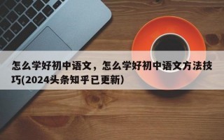 怎么学好初中语文，怎么学好初中语文方法技巧(2024头条知乎已更新）