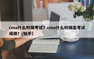 cma什么时候考试？cma什么时候出考试成绩？(知乎）