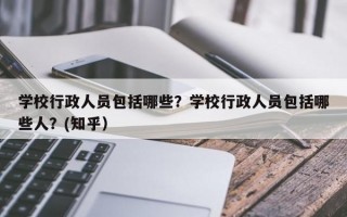 学校行政人员包括哪些？学校行政人员包括哪些人？(知乎）