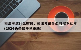 司法考试什么时候，司法考试什么时候不让考(2024头条知乎已更新）