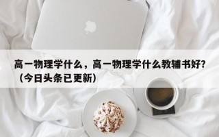 高一物理学什么，高一物理学什么教辅书好？（今日头条已更新）