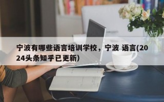 宁波有哪些语言培训学校，宁波 语言(2024头条知乎已更新）