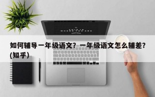 如何辅导一年级语文？一年级语文怎么辅差？(知乎）