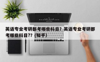 英语专业考研都考哪些科目？英语专业考研都考哪些科目?？(知乎）