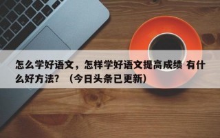 怎么学好语文，怎样学好语文提高成绩 有什么好方法？（今日头条已更新）