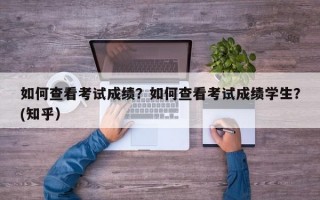 如何查看考试成绩？如何查看考试成绩学生？(知乎）