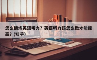 怎么锻炼英语听力？英语听力该怎么做才能提高？(知乎）