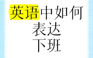 下班的英语怎么说，下班英语怎么说七年级上册？（今日头条已更新）