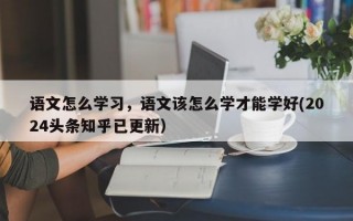 语文怎么学习，语文该怎么学才能学好(2024头条知乎已更新）