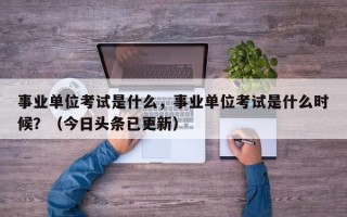 事业单位考试是什么，事业单位考试是什么时候？（今日头条已更新）