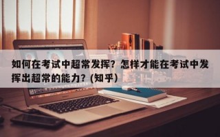 如何在考试中超常发挥？怎样才能在考试中发挥出超常的能力？(知乎）