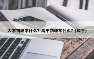 大学物理学什么？高中物理学什么？(知乎）