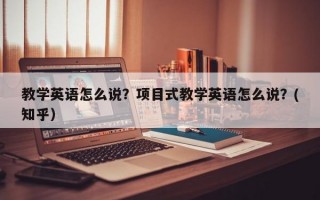 教学英语怎么说？项目式教学英语怎么说？(知乎）