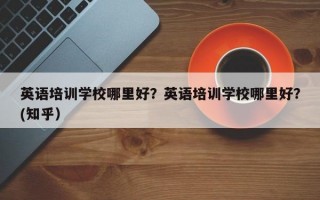 英语培训学校哪里好？英语培训学校哪里好？(知乎）