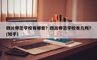 四川师范学校有哪些？四川师范学校有几所？(知乎）