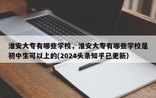 淮安大专有哪些学校，淮安大专有哪些学校是初中生可以上的(2024头条知乎已更新）
