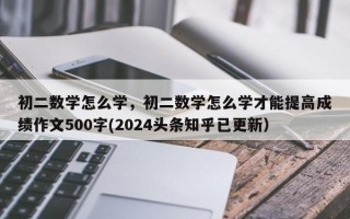 初二数学怎么学，初二数学怎么学才能提高成绩作文500字(2024头条知乎已更新）