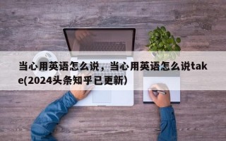当心用英语怎么说，当心用英语怎么说take(2024头条知乎已更新）