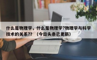 什么是物理学，什么是物理学?物理学与科学技术的关系?？（今日头条已更新）