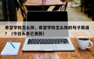 希望学校怎么样，希望学校怎么样的句子英语？（今日头条已更新）