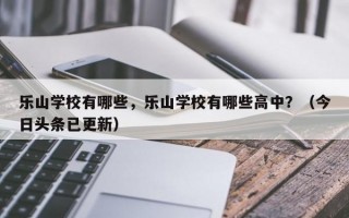 乐山学校有哪些，乐山学校有哪些高中？（今日头条已更新）