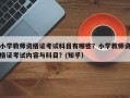 小学教师资格证考试科目有哪些？小学教师资格证考试内容与科目？(知乎）