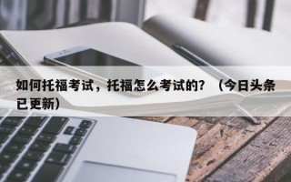 如何托福考试，托福怎么考试的？（今日头条已更新）