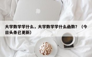 大学数学学什么，大学数学学什么函数？（今日头条已更新）