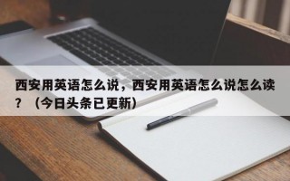 西安用英语怎么说，西安用英语怎么说怎么读？（今日头条已更新）