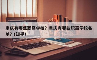 重庆有哪些职高学校？重庆有哪些职高学校名单？(知乎）