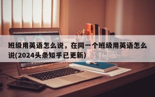 班级用英语怎么说，在同一个班级用英语怎么说(2024头条知乎已更新）