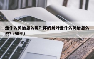 是什么英语怎么说？你的爱好是什么英语怎么说？(知乎）