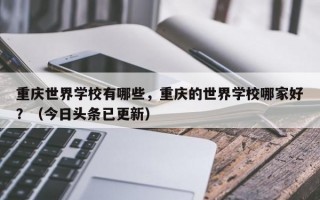 重庆世界学校有哪些，重庆的世界学校哪家好？（今日头条已更新）