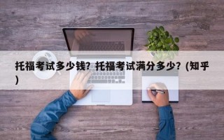 托福考试多少钱？托福考试满分多少？(知乎）