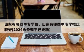 山东有哪些中专学校，山东有哪些中专学校比较好(2024头条知乎已更新）