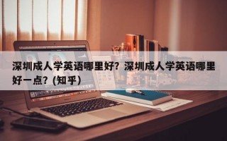 深圳成人学英语哪里好？深圳成人学英语哪里好一点？(知乎）