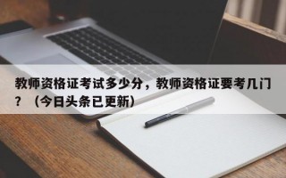 教师资格证考试多少分，教师资格证要考几门？（今日头条已更新）