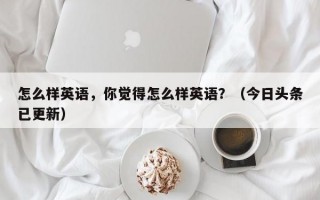 怎么样英语，你觉得怎么样英语？（今日头条已更新）