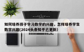 如何培养孩子学习数学的兴趣，怎样培养学生数学兴趣(2024头条知乎已更新）
