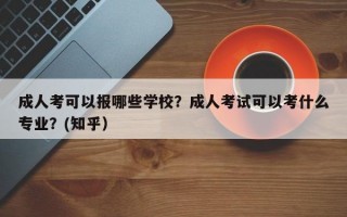 成人考可以报哪些学校？成人考试可以考什么专业？(知乎）