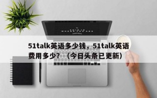 51talk英语多少钱，51talk英语费用多少？（今日头条已更新）