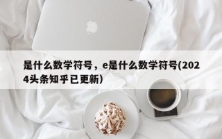 是什么数学符号，e是什么数学符号(2024头条知乎已更新）
